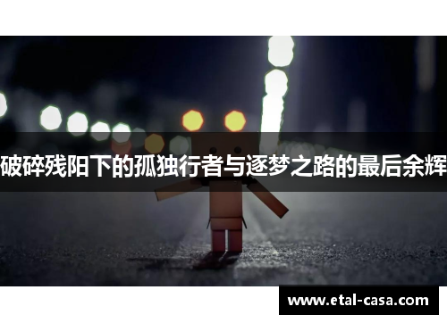 破碎残阳下的孤独行者与逐梦之路的最后余辉 破碎残阳下的孤独行者与逐梦之路的最后余辉